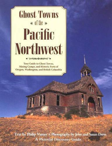Ghost Towns of the Pacific Northwest: Your Guide to Ghost Towns, Mining Camps, and Historic Forts of Oregon, Washington, and British Columbia