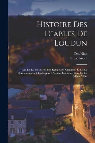 Histoire Des Diables De Loudun; Ou, De La Possession Des Religieuses Ursulines, Et De La Condamnation & Du Suplice D'urbain Grandier, Curé De La Même Ville;