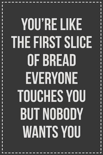 You're Like the First Slice of Bread Everyone Touches You but Nobody Wants You