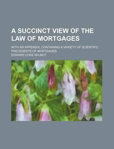 A Succinct View of the Law of Mortgages; With an Appendix, Containing a Variety of Scientific Precedents of Mortgages