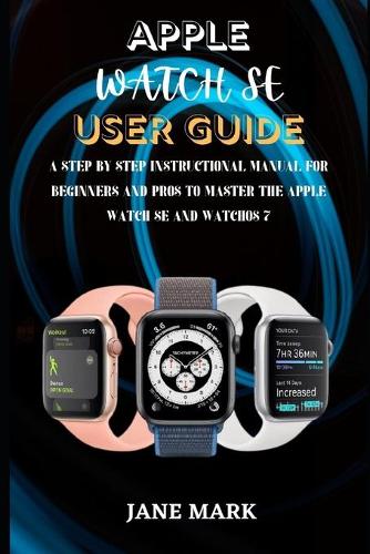 Apple Watch Se User Guide: The Step By Step Beginner And Senior Manual To Master The Apple Watch SE And WatchOS 7