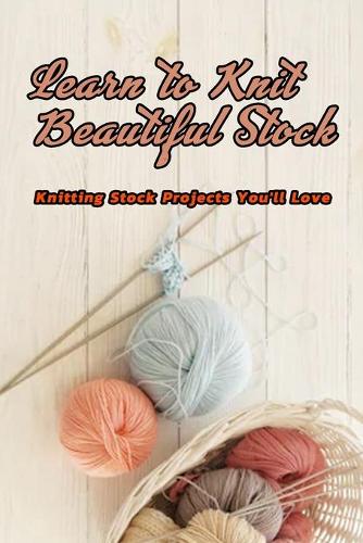 Learn to Knit Beautiful Stock: Knitting Stock Projects You'll Love: Stock Knitting Ideas