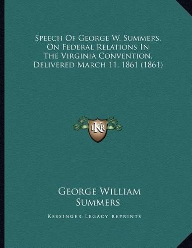 Speech Of George W. Summers, On Federal Relations In The Virginia Convention, Delivered March 11, 1861 (1861)