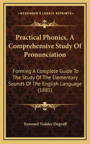 Practical Phonics, A Comprehensive Study Of Pronunciation: Forming A Complete Guide To The Study Of The Elementary Sounds Of The English Language (1881)