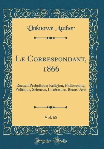 Le Correspondant, 1866, Vol. 68: Recueil Périodique; Religion, Philosophie, Politique, Sciences, Littérature, Beaux-Arts (Classic Reprint)