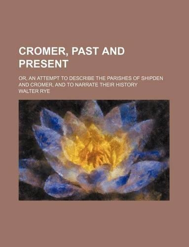 Cromer, Past and Present; Or, an Attempt to Describe the Parishes of Shipden and Cromer, and to Narrate Their History