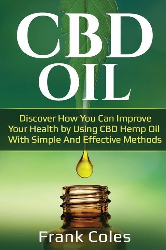 CBD Oil: Discover How You Can Improve Your Health by Using CBD Hemp Oil With Simple And Effective Methods