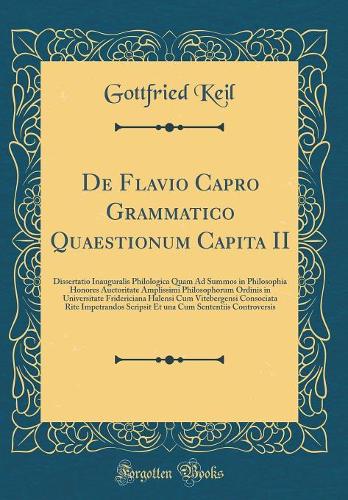 De Flavio Capro Grammatico Quaestionum Capita II: Dissertatio Inauguralis Philologica Quam Ad Summos in Philosophia Honores Auctoritate Amplissimi Philosophorum Ordinis in Universitate Fridericiana Halensi Cum Vitebergensi Consociata Rite Impetrand