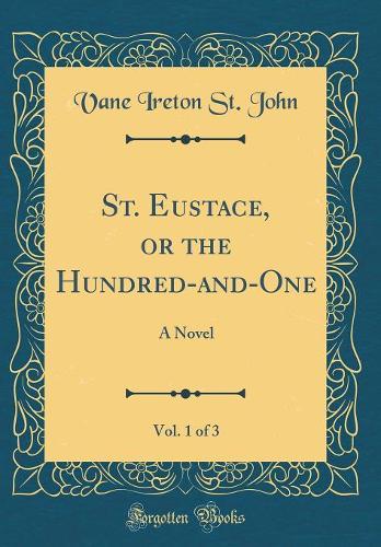 St. Eustace, or the Hundred-and-One, Vol. 1 of 3: A Novel (Classic Reprint)