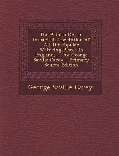 The Balnea: Or, an Impartial Description of All the Popular Watering Places in England, ... by George Saville Carey - Primary Sour