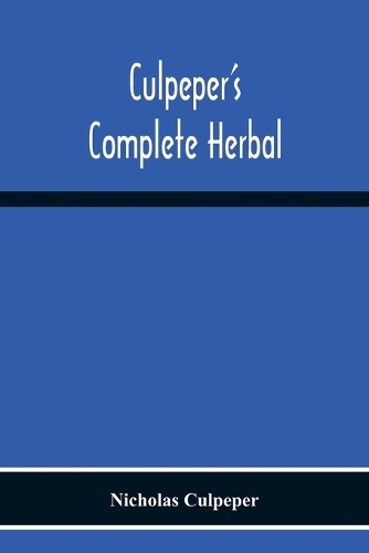 Culpeper'S Complete Herbal: Consisting Of A Comprehensive Description Of Nearly All Herbs With Their Medicinal Properties And Directions For Compounding The Medicines Extracted