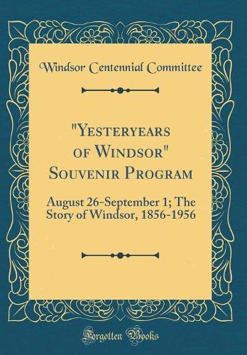 "Yesteryears of Windsor" Souvenir Program: August 26-September 1; The Story of Windsor, 1856-1956 (Classic Reprint)
