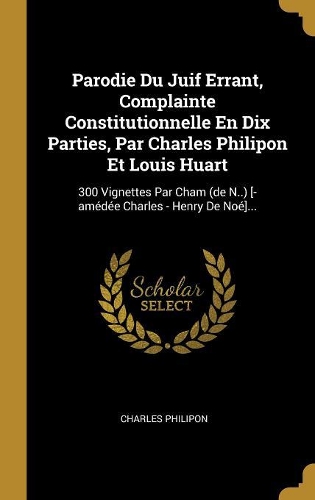 Parodie Du Juif Errant, Complainte Constitutionnelle En Dix Parties, Par Charles Philipon Et Louis Huart: 300 Vignettes Par Cham (de N..) [-amédée Charles - Henry De Noé]...