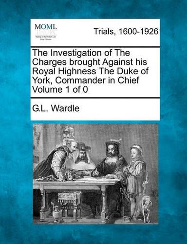 The Investigation of The Charges brought Against his Royal Highness The Duke of York, Commander in Chief
