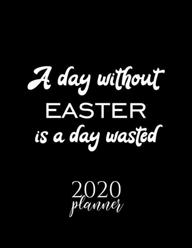 A Day Without Easter Is A Day Wasted 2020 Planner: Nice 2020 Calendar for Easter Fan - Christmas Gift Idea Easter Theme - Easter Lover Journal for 2020 - 120 pages 8.5x11 inches