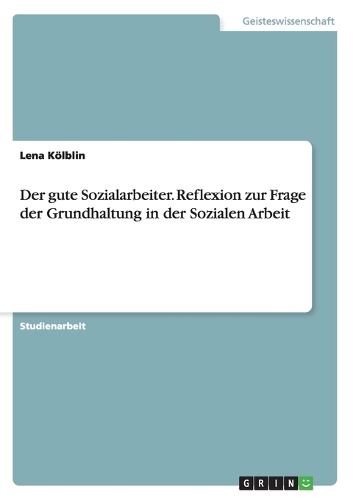 Der gute Sozialarbeiter. Reflexion zur Frage der Grundhaltung in der Sozialen Arbeit