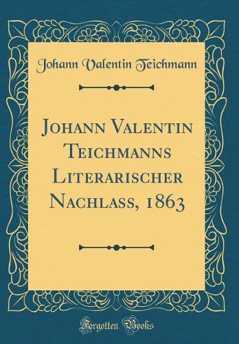 Johann Valentin Teichmanns Literarischer Nachlass, 1863 (Classic Reprint)