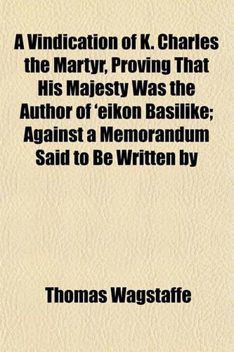 A Vindication of K. Charles the Martyr, Proving That His Majesty Was the Author of 'Eikon Basilike; Against a Memorandum Said to Be Written by