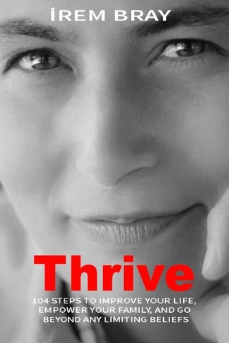 Thrive: 104 Steps To Improve Your Life, Empower Your Family, And Get Beyond Limiting Beliefs.