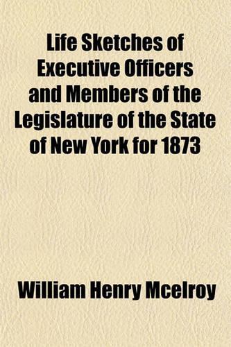 Life Sketches of Executive Officers and Members of the Legislature of the State of New York for 1873