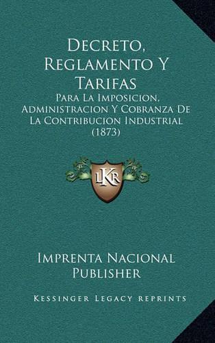 Decreto, Reglamento Y Tarifas: Para La Imposicion, Administracion Y Cobranza De La Contribucion Industrial (1873)