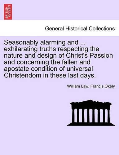 Seasonably Alarming and ... Exhilarating Truths Respecting the Nature and Design of Christ's Passion and Concerning the Fallen and Apostate Condition of Universal Christendom in These Last Days.