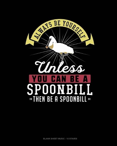 Always Be Yourself Unless You Can Be A Spoonbill Then Be A Spoonbill: Blank Sheet Music - 10 Staves