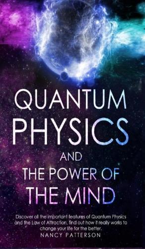 Quantum Physics and the Power of the Mind: Discover all the important features of Quantum Physics and the Law of Attraction, find out how it really works to change your life for the better.