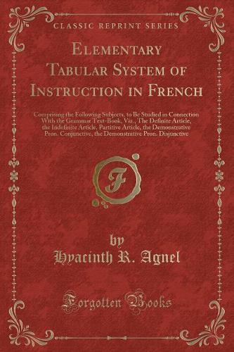 Elementary Tabular System of Instruction in French: Comprising the Following Subjects, to Be Studied in Connection with the Grammar Text-Book, Viz., the Definite Article, the Indefinite Article, Parti