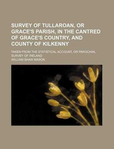 Survey of Tullaroan, or Grace's Parish, in the Cantred of Grace's Country, and County of Kilkenny; Taken from the Statistical Account, or Parochial Survey of Ireland