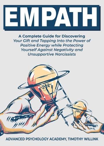 Empath: A Complete Guide for Discovering Your Gift and Tapping Into the Power of Positive Energy While Protecting Yourself Against Negativity and Unsupporti