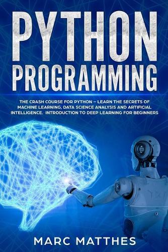 Python Programming: The Crash Course for Python - Learn the Secrets of Machine Learning, Data Science Analysis and Artificial Intelligence. Introduction to Deep Learnin