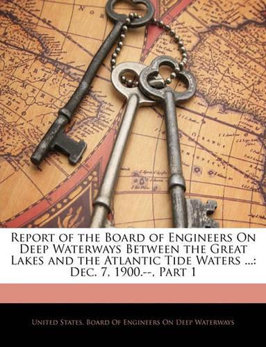 Report of the Board of Engineers On Deep Waterways Between the Great Lakes and the Atlantic Tide Waters ...: Dec. 7, 1900.--, Part 1