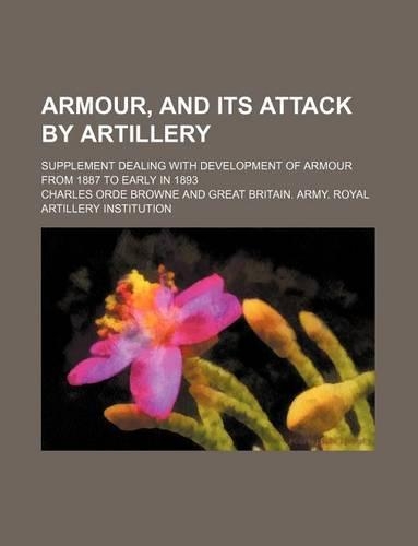 Armour, and Its Attack by Artillery; Supplement Dealing with Development of Armour from 1887 to Early in 1893