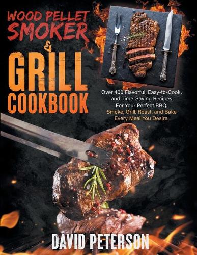 Wood Pellet Smoker And Grill Cookbook.: Over 400 Flavorful, Easy-to-Cook and Time-Saving Recipes For Your Perfect BBQ, Smoke, Grill, Roast, and Bake Every Meal You Desire