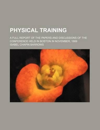 Physical Training; A Full Report of the Papers and Discussions of the Conference Held in Boston in November, 1889