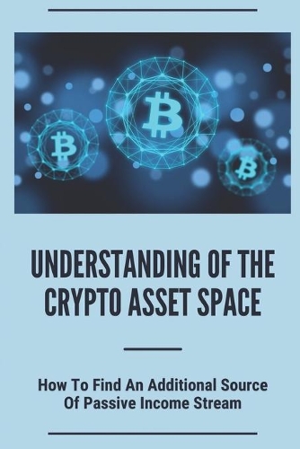 Understanding Of The Crypto Asset Space: How To Find An Additional Source Of Passive Income Stream: Crypto Assets Are Hard Assets