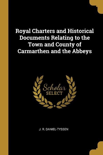 Royal Charters and Historical Documents Relating to the Town and County of Carmarthen and the Abbeys