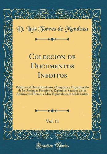 Coleccion de Documentos Ineditos, Vol. 11: Relativos al Descubrimiento, Conquista y Organización de las Antiguas Posesiones Españolas Sacados de los Archivos del Reino, y Muy Especialmente del de Indias (Classic Reprint)
