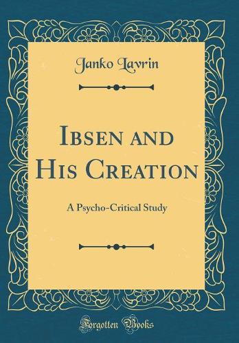 Ibsen and His Creation: A Psycho-Critical Study (Classic Reprint)