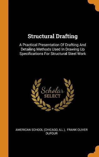 Structural Drafting: A Practical Presentation of Drafting and Detailing Methods Used in Drawing Up Specifications for Structural Steel Work