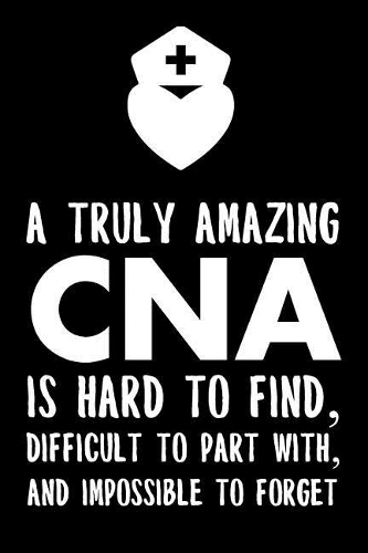 A Truly Amazing CNA Is Hard To Find, Difficult To Part With And Impossible To Forget: CNA Certified Nursing Assistant Lined Notebook/Journal Gift Idea For National Nurses Week, Thank You, Appreciation, Birthday And Christmas Present