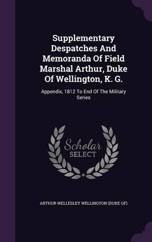 Supplementary Despatches And Memoranda Of Field Marshal Arthur, Duke Of Wellington, K. G.: Appendix, 1812 To End Of The Military Series