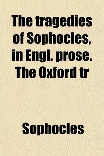 The Tragedies of Sophocles, in Engl. Prose. the Oxford Tr
