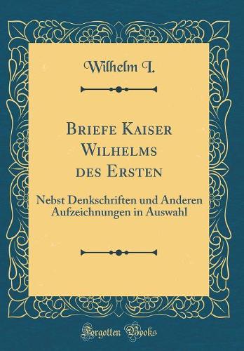 Briefe Kaiser Wilhelms des Ersten: Nebst Denkschriften und Anderen Aufzeichnungen in Auswahl (Classic Reprint)