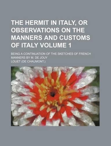 The Hermit in Italy, or Observations on the Manners and Customs of Italy Volume 1; Being a Continuation of the Sketches of French Manners by M. de Jouy