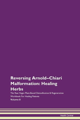 Reversing Arnold-Chiari Malformation: Healing Herbs The Raw Vegan Plant-Based Detoxification & Regeneration Workbook For Healing Patients Volume 8