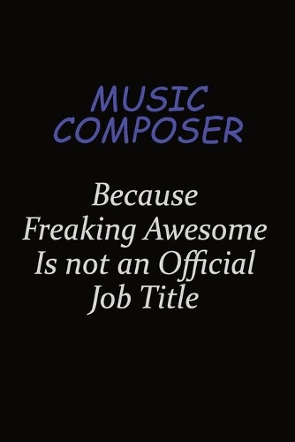 Music Composer Because Freaking Awesome Is Not An Official Job Title: Career journal, notebook and writing journal for encouraging men, women and kids. A framework for building your career.