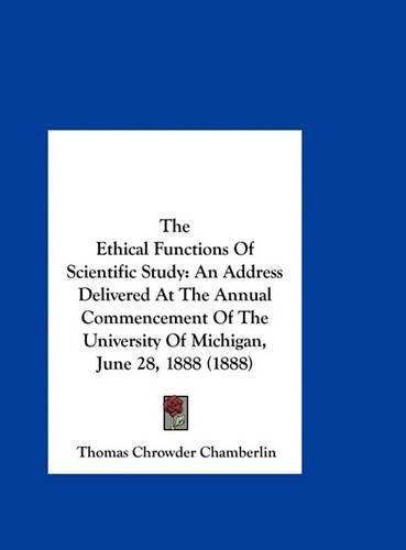 The Ethical Functions of Scientific Study: An Address Delivered at the Annual Commencement of the University of Michigan, June 28, 1888 (1888)
