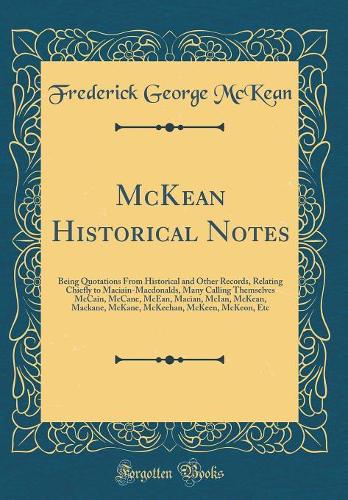 McKean Historical Notes: Being Quotations From Historical and Other Records, Relating Chiefly to Maciain-Macdonalds, Many Calling Themselves McCain, McCane, McEan, Macian, McIan, McKean, Mackane, McKane, McKeehan, McKeen, McKeon, Etc (Classic Repri